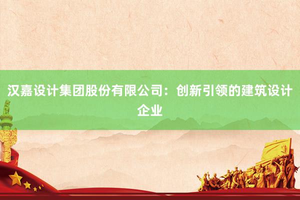 汉嘉设计集团股份有限公司：创新引领的建筑设计企业