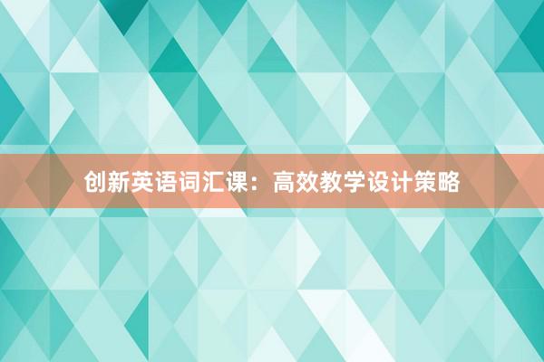 创新英语词汇课：高效教学设计策略