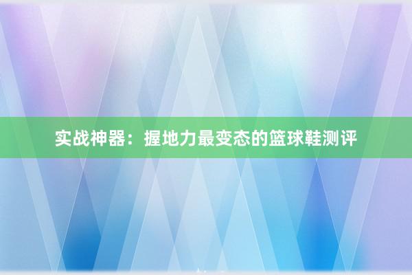 实战神器：握地力最变态的篮球鞋测评